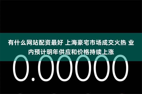 有什么网站配资最好 上海豪宅市场成交火热 业内预计明年供应和价格持续上涨