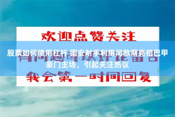 股票如何使用杠杆 国安射手利用间歇期亮相巴甲豪门主场，引起关注热议