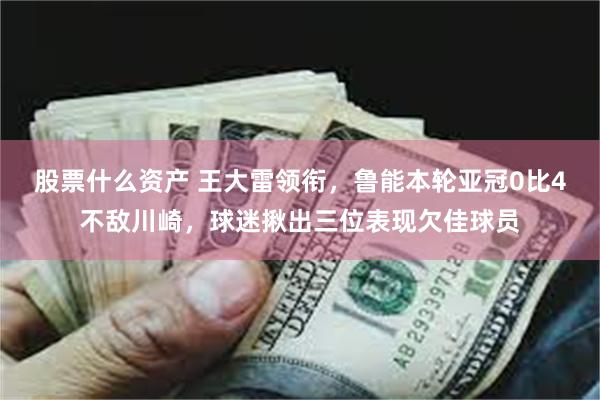 股票什么资产 王大雷领衔，鲁能本轮亚冠0比4不敌川崎，球迷揪出三位表现欠佳球员