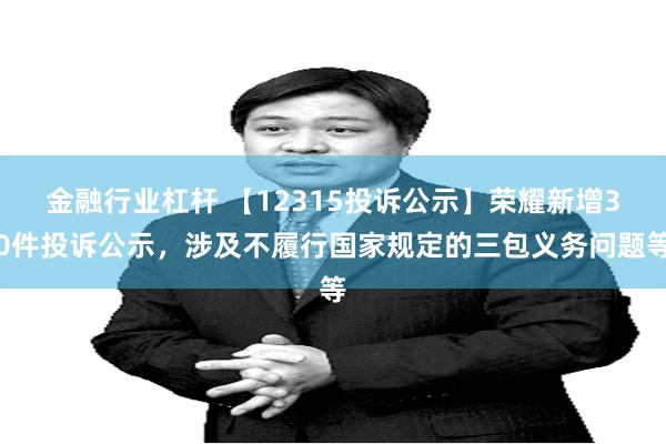 金融行业杠杆 【12315投诉公示】荣耀新增30件投诉公示，涉及不履行国家规定的三包义务问题等