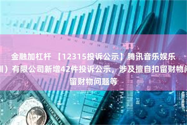 金融加杠杆 【12315投诉公示】腾讯音乐娱乐（深圳）有限公司新增42件投诉公示，涉及擅自扣留财物问题等