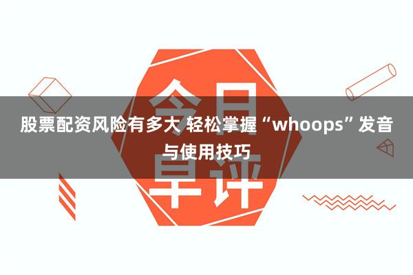 股票配资风险有多大 轻松掌握“whoops”发音与使用技巧