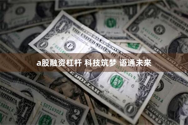 a股融资杠杆 科技筑梦 语通未来