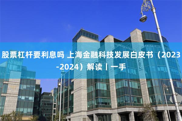 股票杠杆要利息吗 上海金融科技发展白皮书（2023-2024）解读丨一手