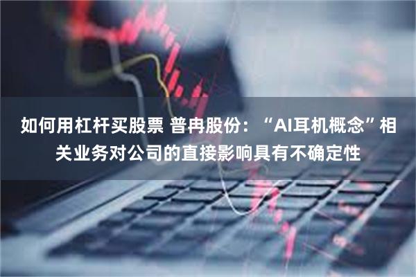 如何用杠杆买股票 普冉股份：“AI耳机概念”相关业务对公司的直接影响具有不确定性