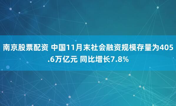 南京股票配资 中国11月末社会融资规模存量为405.6万亿元 同比增长7.8%