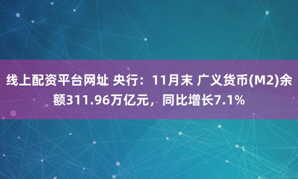 线上配资平台网址 央行：11月末 广义货币(M2)余额311.96万亿元，同比增长7.1%