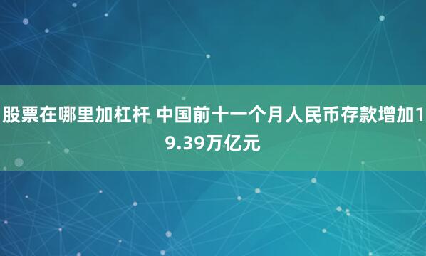 股票在哪里加杠杆 中国前十一个月人民币存款增加19.39万亿元