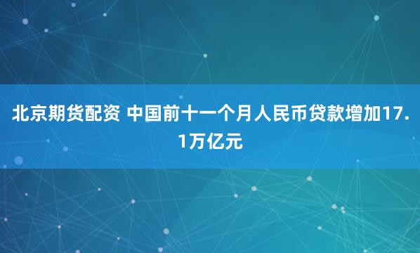 北京期货配资 中国前十一个月人民币贷款增加17.1万亿元