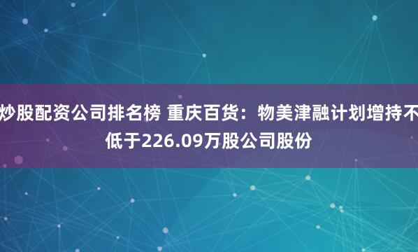 炒股配资公司排名榜 重庆百货：物美津融计划增持不低于226.09万股公司股份