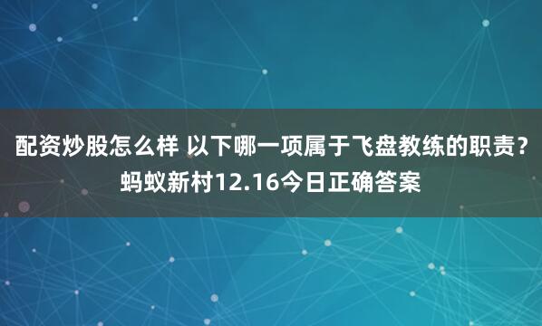 配资炒股怎么样 以下哪一项属于飞盘教练的职责？蚂蚁新村12.16今日正确答案