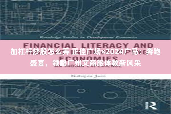 加杠杆炒股怎么弄 正佳广场×2024广马：奔跑盛宴，领略广州文商旅体教新风采