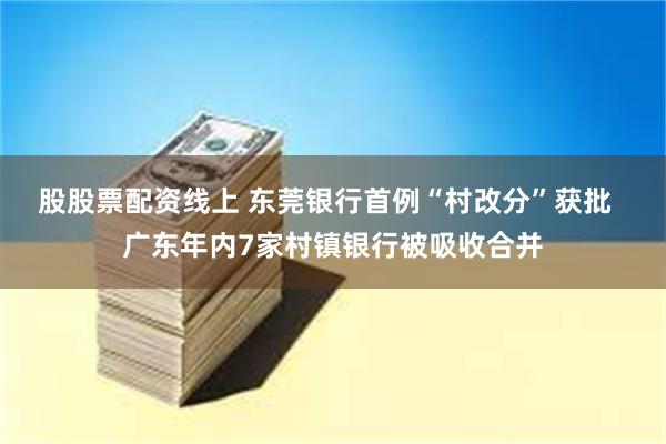 股股票配资线上 东莞银行首例“村改分”获批  广东年内7家村镇银行被吸收合并