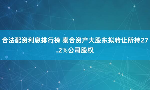 合法配资利息排行榜 泰合资产大股东拟转让所持27.2%公司股权