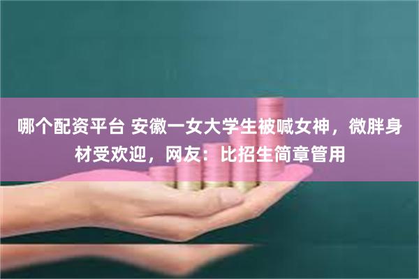 哪个配资平台 安徽一女大学生被喊女神，微胖身材受欢迎，网友：比招生简章管用