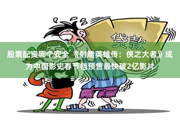 股票配资哪个安全 《射雕英雄传：侠之大者》成为中国影史春节档预售最快破2亿影片