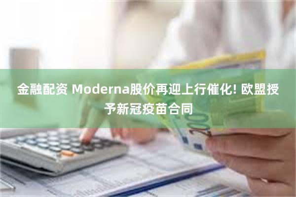 金融配资 Moderna股价再迎上行催化! 欧盟授予新冠疫苗合同