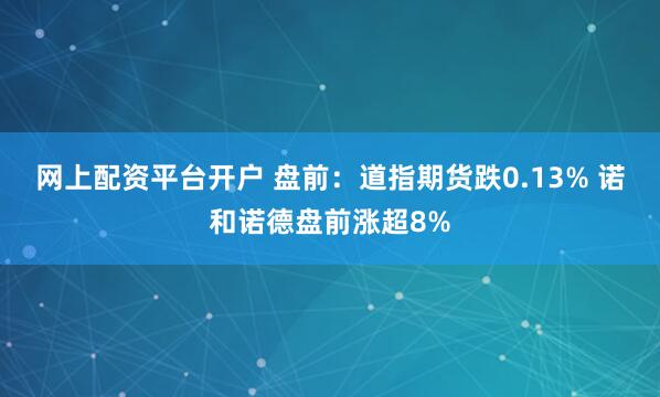 网上配资平台开户 盘前：道指期货跌0.13% 诺和诺德盘前涨超8%