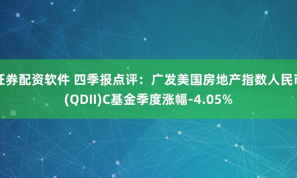 证券配资软件 四季报点评：广发美国房地产指数人民币(QDII)C基金季度涨幅-4.05%