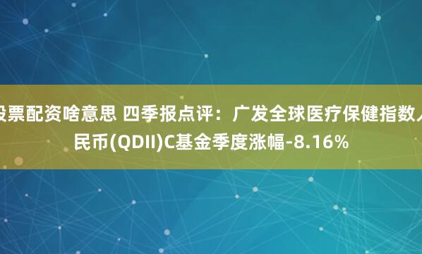 股票配资啥意思 四季报点评：广发全球医疗保健指数人民币(QDII)C基金季度涨幅-8.16%