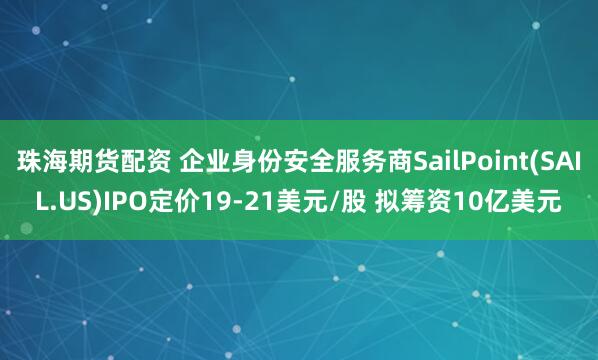 珠海期货配资 企业身份安全服务商SailPoint(SAIL.US)IPO定价19-21美元/股 拟筹资10亿美元