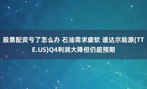 股票配资亏了怎么办 石油需求疲软 道达尔能源(TTE.US)Q4利润大降但仍超预期