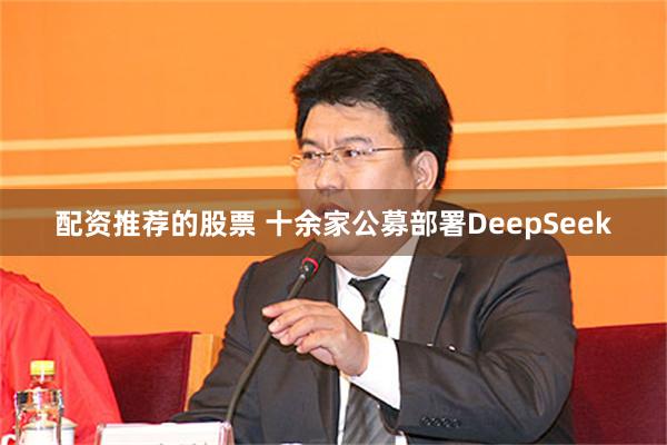 配资推荐的股票 十余家公募部署DeepSeek