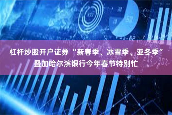 杠杆炒股开户证券 “新春季、冰雪季、亚冬季”叠加哈尔滨银行今年春节特别忙