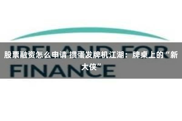 股票融资怎么申请 掼蛋发牌机江湖：牌桌上的“新大侠”