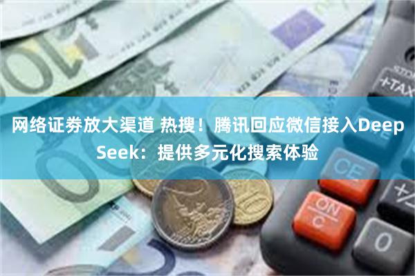 网络证劵放大渠道 热搜！腾讯回应微信接入DeepSeek：提供多元化搜索体验