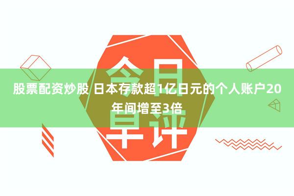 股票配资炒股 日本存款超1亿日元的个人账户20年间增至3倍