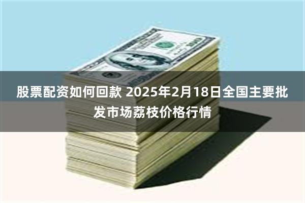 股票配资如何回款 2025年2月18日全国主要批发市场荔枝价格行情