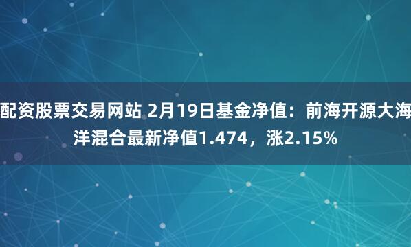 配资股票交易网站 2月19日基金净值：前海开源大海洋混合最新净值1.474，涨2.15%