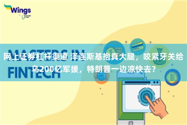 网上证劵杠杆渠道 泽连斯基抱真大腿，咬紧牙关给乌200亿军援，特朗普一边凉快去？