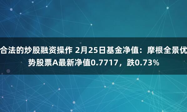 合法的炒股融资操作 2月25日基金净值：摩根全景优势股票A最新净值0.7717，跌0.73%