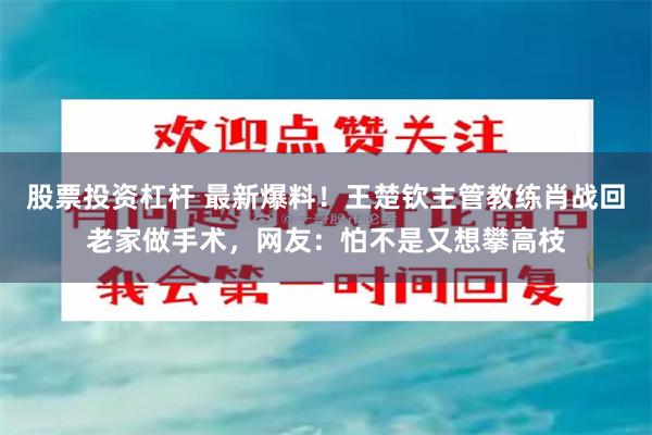 股票投资杠杆 最新爆料！王楚钦主管教练肖战回老家做手术，网友：怕不是又想攀高枝