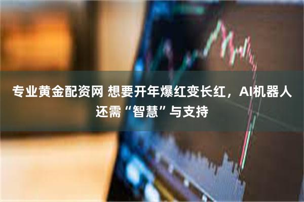 专业黄金配资网 想要开年爆红变长红，AI机器人还需“智慧”与支持