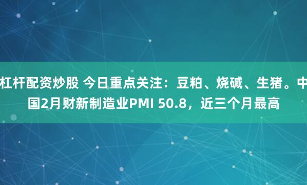 杠杆配资炒股 今日重点关注：豆粕、烧碱、生猪。中国2月财新制造业PMI 50.8，近三个月最高