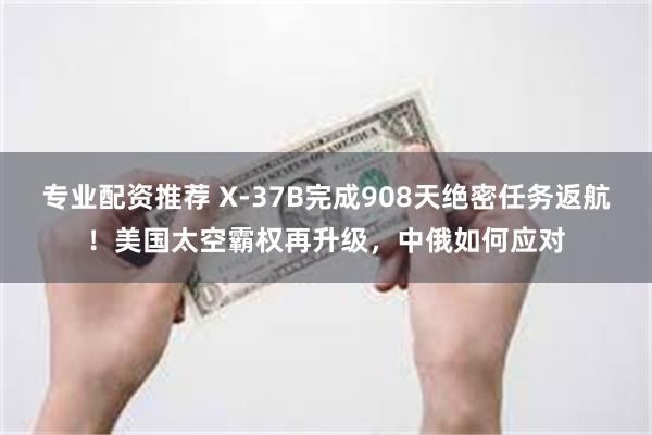 专业配资推荐 X-37B完成908天绝密任务返航！美国太空霸权再升级，中俄如何应对