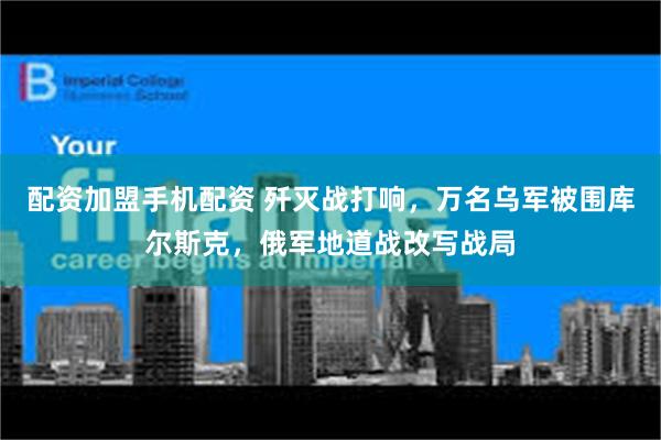 配资加盟手机配资 歼灭战打响，万名乌军被围库尔斯克，俄军地道战改写战局