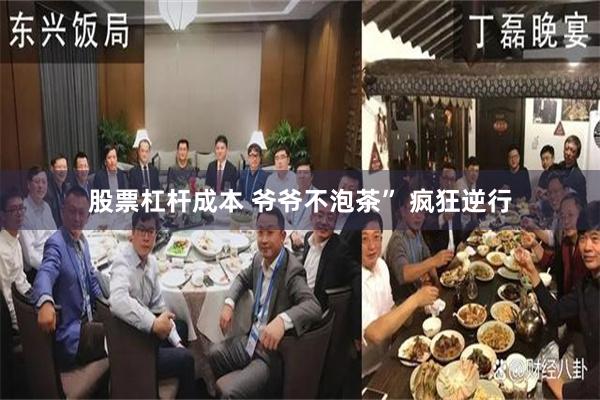 股票杠杆成本 爷爷不泡茶” 疯狂逆行