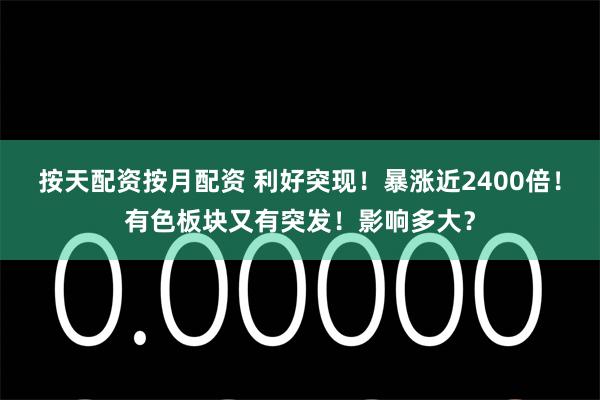 按天配资按月配资 利好突现！暴涨近2400倍！有色板块又有突发！影响多大？