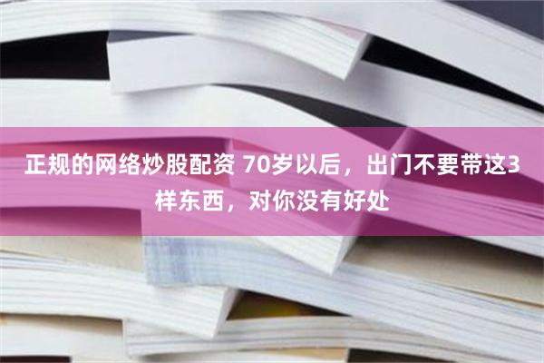 正规的网络炒股配资 70岁以后，出门不要带这3样东西，对你没有好处