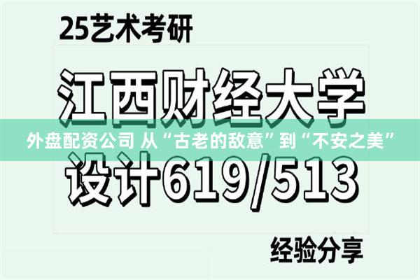 外盘配资公司 从“古老的敌意”到“不安之美”