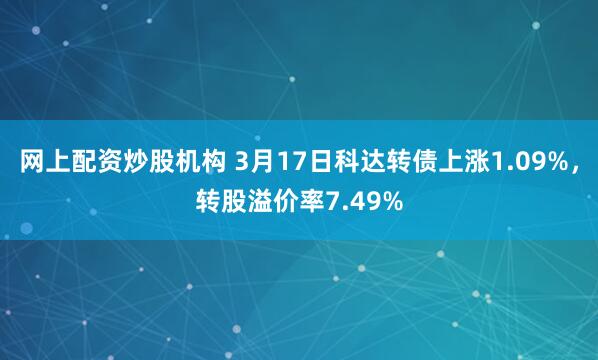 网上配资炒股机构 3月17日科达转债上涨1.09%，转股溢价率7.49%